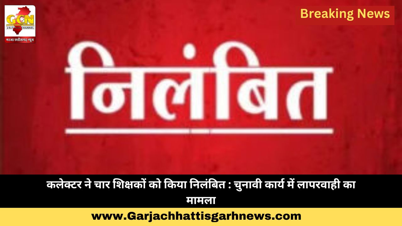 कलेक्टर ने चार शिक्षकों को किया निलंबित : चुनावी कार्य में लापरवाही का मामला कलेक्टर ने चार शिक्षकों को किया निलंबित : चुनावी कार्य में लापरवाही का मामला