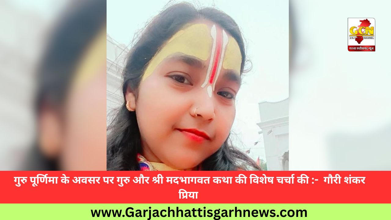 गुरु पूर्णिमा के अवसर पर गुरु और श्री मदभागवत कथा की विशेष चर्चा की :- गौरी शंकर प्रिया गुरु पूर्णिमा के अवसर पर गुरु और श्री मदभागवत कथा की विशेष चर्चा की :- गौरी शंकर प्रिया