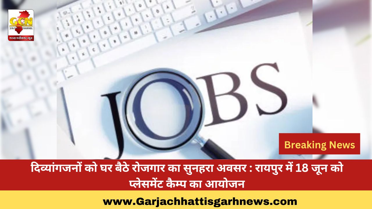 दिव्यांगजनों को घर बैठे रोजगार का सुनहरा अवसर : रायपुर में 18 जून को प्लेसमेंट कैम्प का आयोजन