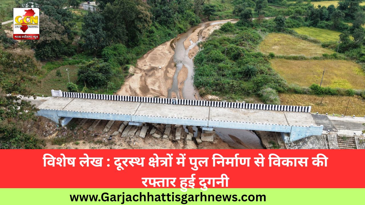 विशेष लेख : दूरस्थ क्षेत्रों में पुल निर्माण से विकास की रफ्तार हुई दुगनी