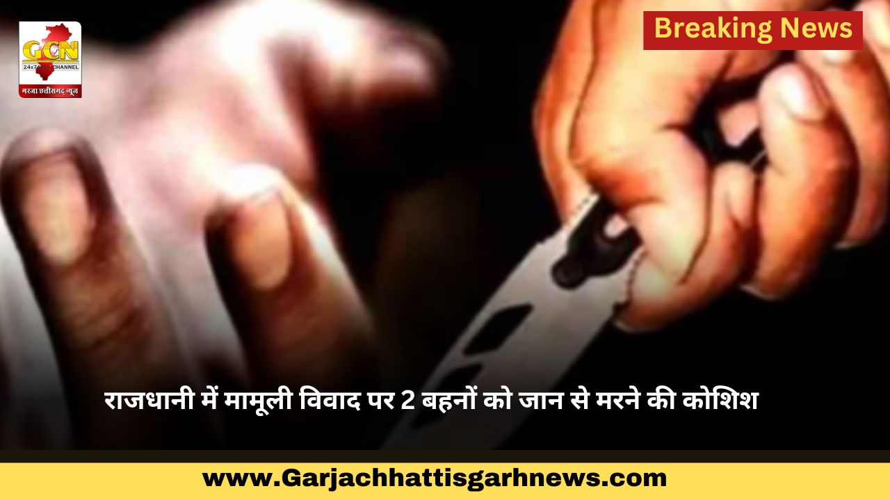 राजधानी में मामूली विवाद पर 2 बहनों को जान से मरने की कोशिश राजधानी में मामूली विवाद पर 2 बहनों को जान से मरने की कोशिश