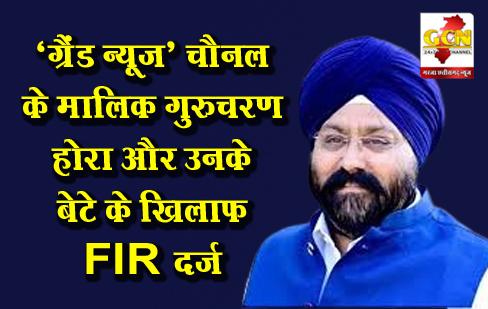 ‘ग्रैंड न्यूज़’ चैनल के मालिक गुरुचरण होरा और उनके बेटे के खिलाफ FIR दर्ज ‘ग्रैंड न्यूज़’ चैनल के मालिक गुरुचरण होरा और उनके बेटे के खिलाफ FIR दर्ज