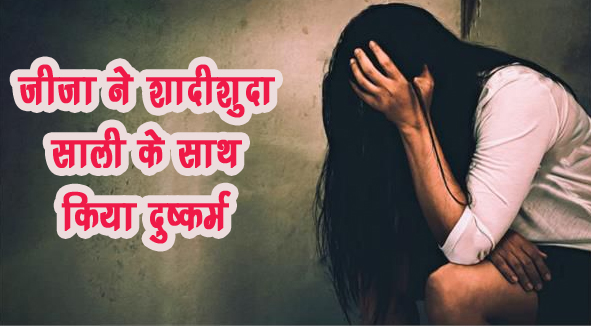 जीजा ने शादीशुदा साली के साथ किया दुष्कर्म, थाने पहुंची पीड़िता ने सुनाई आपबीती जीजा ने शादीशुदा साली के साथ किया दुष्कर्म, थाने पहुंची पीड़िता ने सुनाई आपबीती