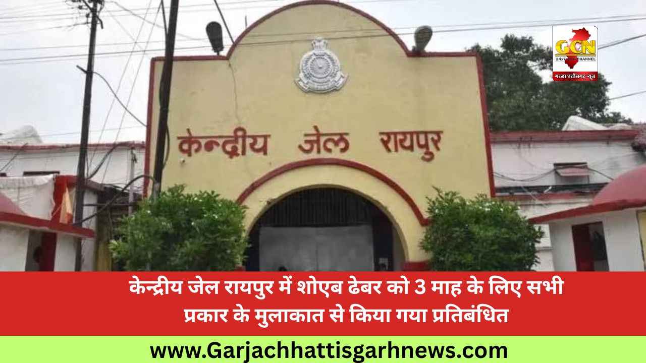 केन्द्रीय जेल रायपुर में शोएब ढेबर को 3 माह के लिए सभी प्रकार के मुलाकात से किया गया प्रतिबंधित केन्द्रीय जेल रायपुर में शोएब ढेबर को 3 माह के लिए सभी प्रकार के मुलाकात से किया गया प्रतिबंधित