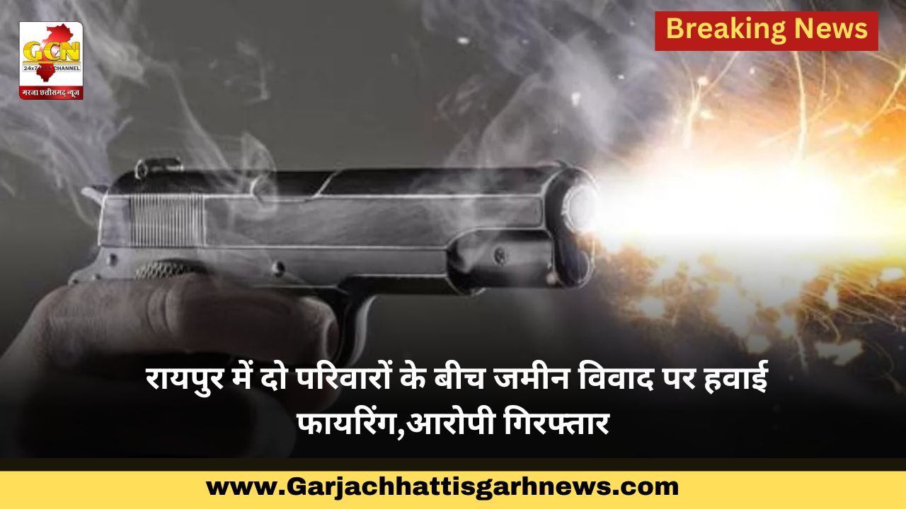 रायपुर में दो परिवारों के बीच जमीन विवाद पर हवाई फायरिंग,आरोपी गिरफ्तार रायपुर में दो परिवारों के बीच जमीन विवाद पर हवाई फायरिंग,आरोपी गिरफ्तार