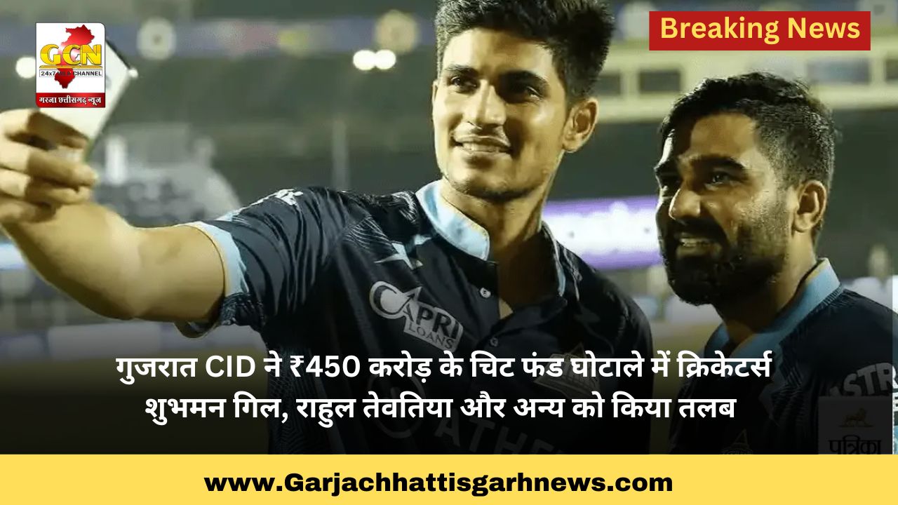 गुजरात CID ने ₹450 करोड़ के चिट फंड घोटाले में क्रिकेटर्स शुभमन गिल, राहुल तेवतिया और अन्य को किया तलब गुजरात CID ने ₹450 करोड़ के चिट फंड घोटाले में क्रिकेटर्स शुभमन गिल, राहुल तेवतिया और अन्य को किया तलब