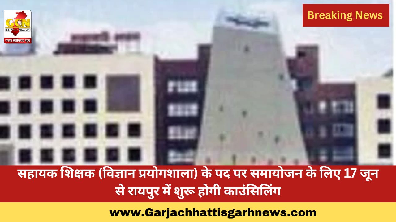 सहायक शिक्षक (विज्ञान प्रयोगशाला) के पद पर समायोजन के लिए 17 जून से रायपुर में शुरू होगी काउंसिलिंग
