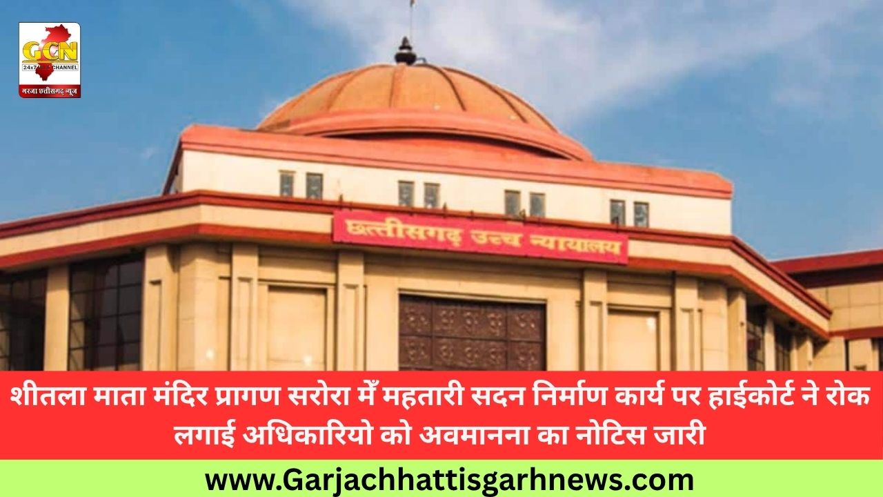 शीतला माता मंदिर प्रागण सरोरा मेँ महतारी सदन निर्माण कार्य पर हाईकोर्ट ने रोक लगाई अधिकारियो को अवमानना का नोटिस जारी