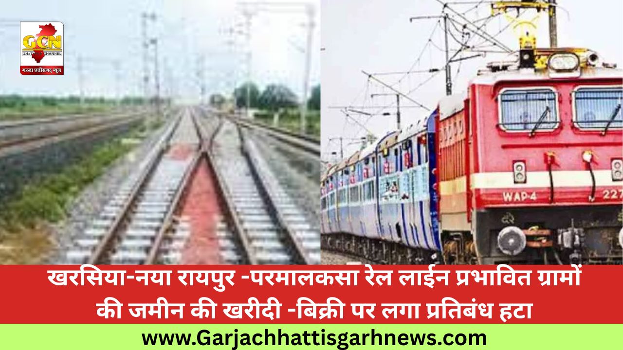 खरसिया-नया रायपुर -परमालकसा रेल लाईन प्रभावित ग्रामों की जमीन की खरीदी -बिक्री पर लगा प्रतिबंध हटा