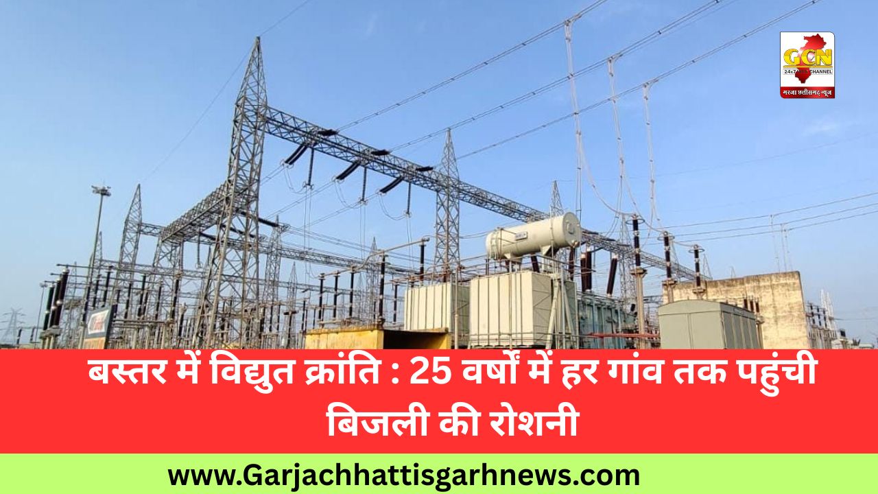 बस्तर में विद्युत क्रांति : 25 वर्षों में हर गांव तक पहुंची बिजली की रोशनी