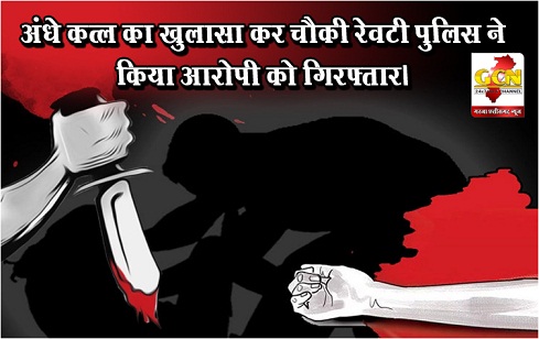 अंधे कत्ल का खुलासा कर चौकी रेवटी पुलिस ने किया आरोपी को गिरफ्तार।