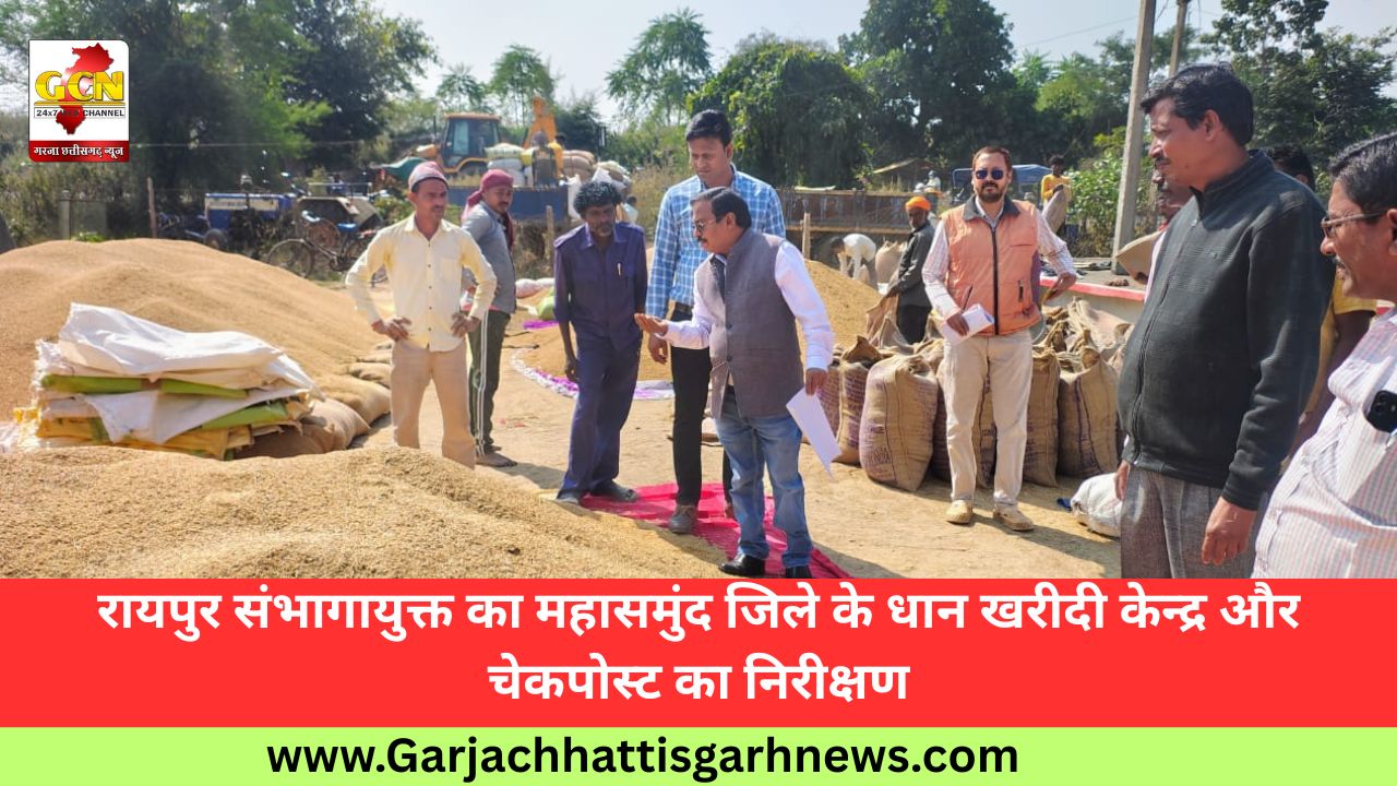 रायपुर संभागायुक्त का महासमुंद जिले के धान खरीदी केन्द्र और चेकपोस्ट का निरीक्षण
