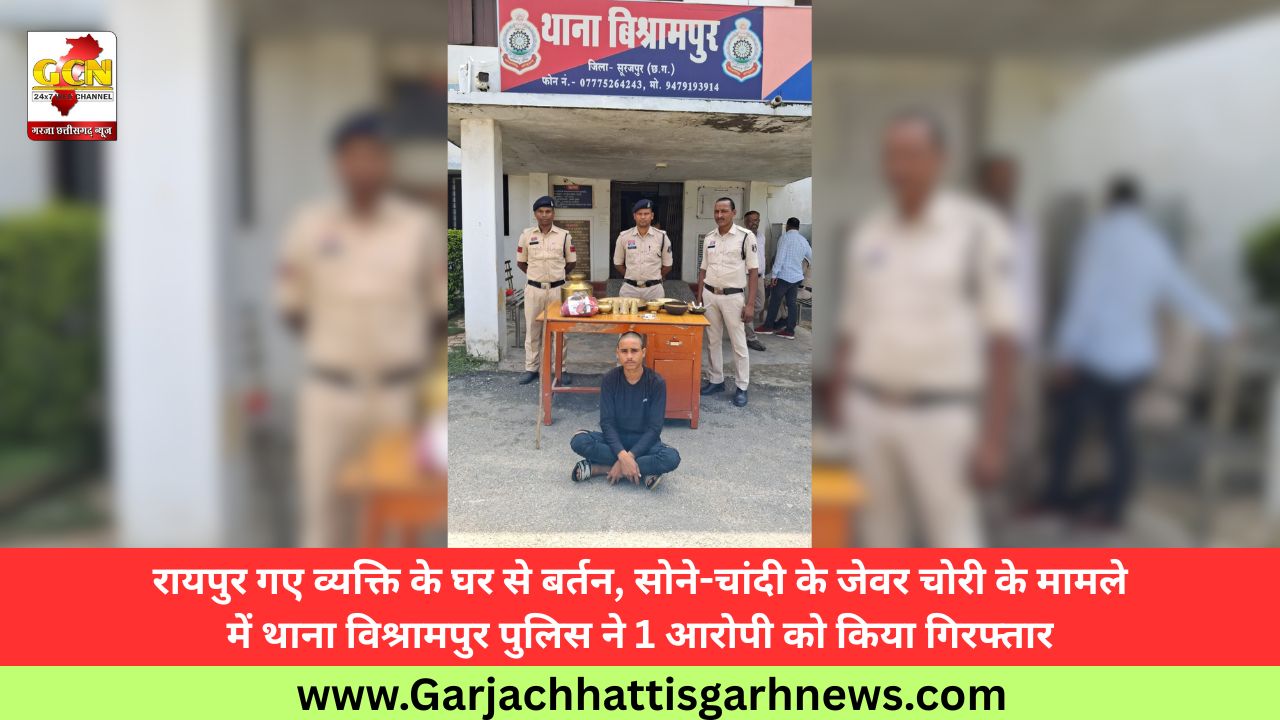 रायपुर गए व्यक्ति के घर से बर्तन, सोने-चांदी के जेवर चोरी के मामले में थाना विश्रामपुर पुलिस ने 1 आरोपी को किया गिरफ्तार