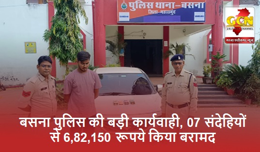 बसना पुलिस की बड़ी कार्यवाही, 07 संदेहियों से 6,82,150 रूपये किया बरामद