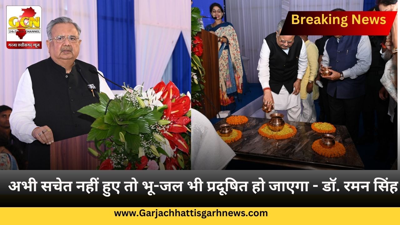 अभी सचेत नहीं हुए तो भू-जल भी प्रदूषित हो जाएगा - डॉ. रमन सिंह