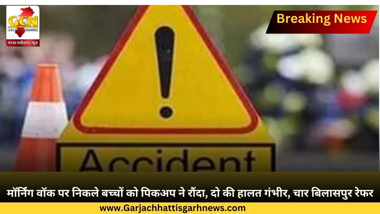 मॉर्निंग वॉक पर निकले बच्चों को पिकअप ने रौंदा, दो की हालत गंभीर, चार बिलासपुर रेफर