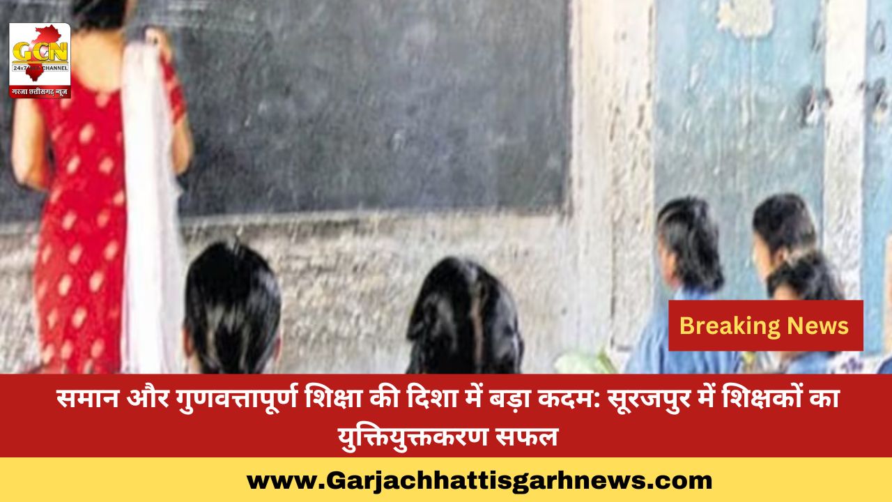 समान और गुणवत्तापूर्ण शिक्षा की दिशा में बड़ा कदम: सूरजपुर में शिक्षकों का युक्तियुक्तकरण सफल
