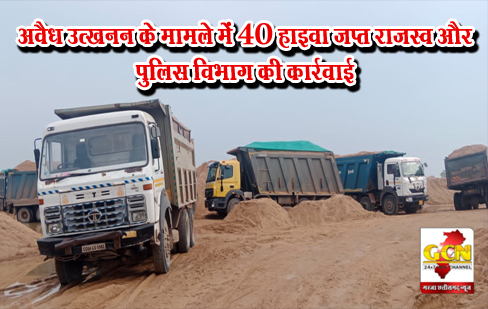 अवैध उत्खनन के मामले में 40 हाइवा जप्त राजस्व और पुलिस विभाग की कार्रवाई